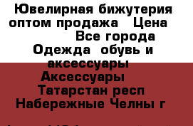 Ювелирная бижутерия оптом продажа › Цена ­ 10 000 - Все города Одежда, обувь и аксессуары » Аксессуары   . Татарстан респ.,Набережные Челны г.
